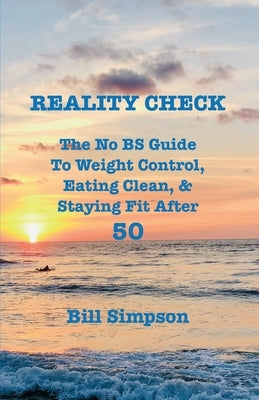 Reality Check: The No BS Guide to Weight Control, Eating Clean, & Staying Fit After 50 by Simpson, Bill