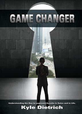 Game Changer: Understanding the Key to Improved Results in Sales and in Life by Dietrich, Kyle