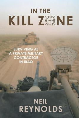 In the Kill Zone: Surviving as a Private Military Contractor in Iraq by Reynolds, Neil