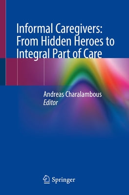 Informal Caregivers: From Hidden Heroes to Integral Part of Care by Charalambous, Andreas