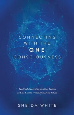 Connecting with the One Consciousness: Spiritual Awakening, Mystical Sufism, and the Lessons of Mohammad Ali Taheri by White, Sheida