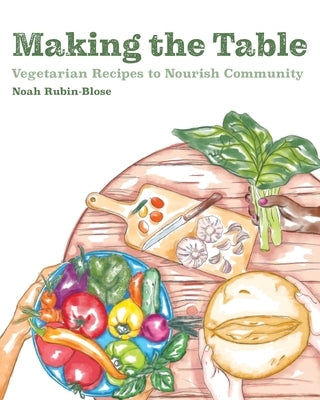 Making the Table: Vegetarian Recipes to Nourish Community Noah Rubin-Blose