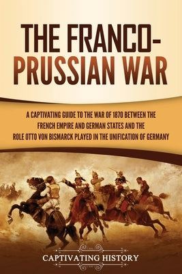 The Franco-Prussian War: A Captivating Guide to the War of 1870 between the French Empire and German States and the Role Otto von Bismarck Play Paperback Captivating History