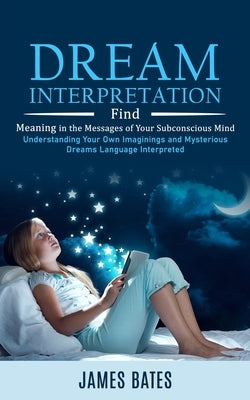 Dream Interpretation: Find Meaning in the Messages of Your Subconscious Mind (Understanding Your Own Imaginings and Mysterious Dreams Langua by Bates, James