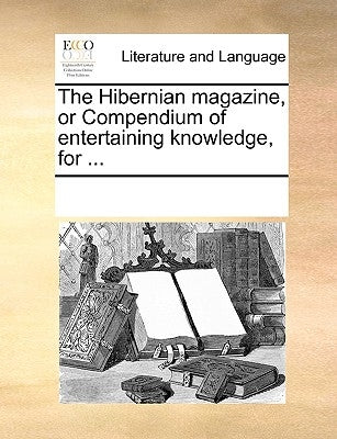 The Hibernian Magazine, or Compendium of Entertaining Knowledge, for ... Paperback Gale Ecco, Print Editions