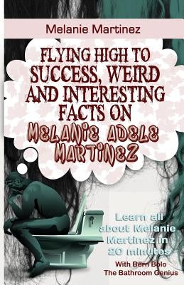 Melanie Martinez: Flying High to Success, Weird and Interesting Facts on Melanie Adele Martinez! by Bolo, Bern