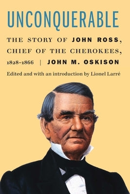 Unconquerable: The Story of John Ross, Chief of the Cherokees, 1828-1866 by Oskison, John M.