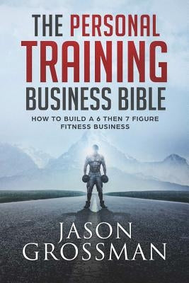 The Personal Training Business Bible: How to Build a 6 THEN 7 Figure Fitness Business by Grossman, Jason