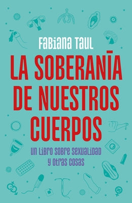 La Soberanía de Nuestros Cuerpos: Un Libro Sobre Sexualidad Y Otras Cosas / The Sovereignty of Our Bodies by Taul, Fabiana