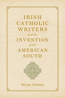 Irish Catholic Writers and the Invention of the American South by Giemza, Bryan