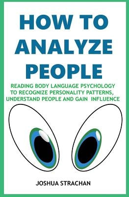 How to Analyze People: Reading Body Language Psychology To Recognize Personality Patterns, Understand People And Gain Influence by Strachan, Joshua