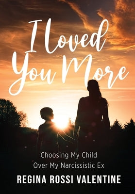 I Loved You More: Choosing My Child Over My Narcissistic Ex by Valentine, Regina Rossi