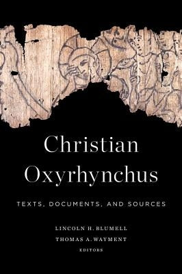 Christian Oxyrhynchus: Texts, Documents, and Sources by Blumell, Lincoln H.