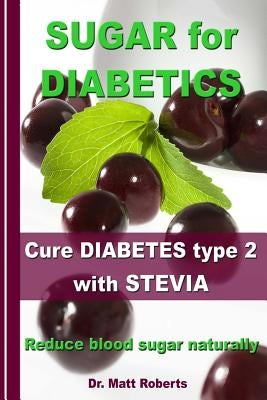 SUGAR for DIABETICS - Cure DIABETES type 2 with STEVIA: Reduce blood sugar naturally by Roberts, Matt
