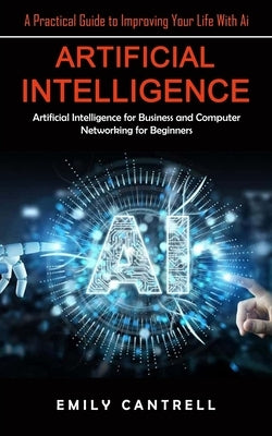 Artificial Intelligence: A Practical Guide to Improving Your Life With Ai (Artificial Intelligence for Business and Computer Networking for Beg by Cantrell, Emily
