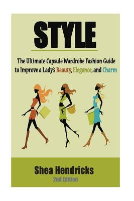 Style: The Ultimate Capsule Wardrobe Fashion Guide to Improve a Lady's Beauty, Elegance, and Charm by Hendricks, Shea