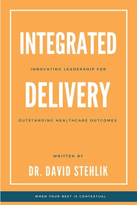 Integrated Delivery: Innovating Leadership for Outstanding Healthcare Outcomes by Stehlik, David