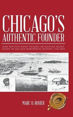 Chicago's Authentic Founder: Jean Baptiste Point Dusable or Haitian Secret Agent in the Old Northwest Outpost 1745-1818 by Rosier, Marc O.