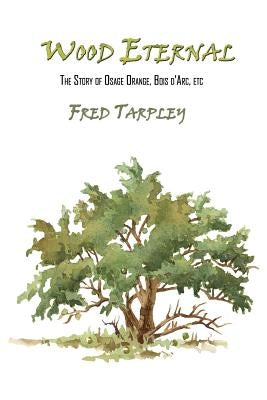 Wood Eternal: The Story of Osage Orange, Bois d'Arc, etc. Paperback Createspace Independent Publishing Platform