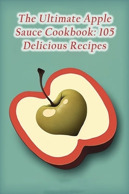 The Ultimate Apple Sauce Cookbook: 105 Delicious Recipes Paperback Independently Published