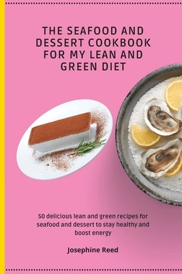 The Seafood and Dessert Cookbook For My Lean and Green Diet: 50 delicious lean and green recipes for seafood and dessert to stay healthy and boost ene by Reed, Josephine