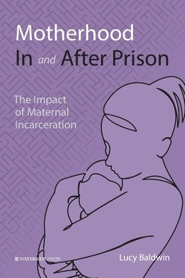 Motherhood In and After Prison: The Impact of Maternal Incarceration by Baldwin, Lucy