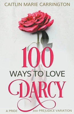 100 Ways to Love Darcy: A Pride and Prejudice Variation by Carrington, Caitlin Marie