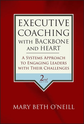 Executive Coaching with Backbone and Heart: A Systems Approach to Engaging Leaders with Their Challenges by O'Neill, Mary Beth a.