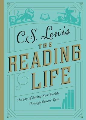 The Reading Life: The Joy of Seeing New Worlds Through Others' Eyes by Lewis, C. S.