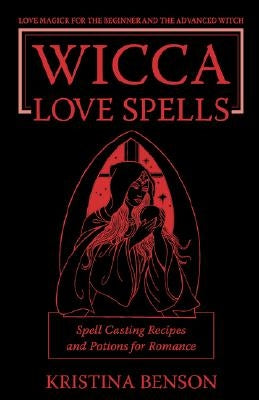Wicca Love Spells: Love Magick for the Beginner and the Advanced Witch - Spell Casting Recipes and Potions for Romance by Benson, Kristina
