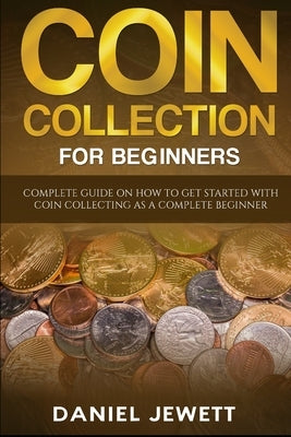 Coin Collection For Beginners: Complete Guide On How To Get Started With Coin Collecting As A Complete Beginner Paperback Independently Published