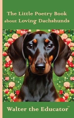 The Little Poetry Book about Loving Dachshunds by Walter the Educator
