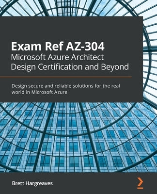 Exam Ref AZ-304 Microsoft Azure Architect Design Certification and Beyond: Design secure and reliable solutions for the real world in Microsoft Azure by Hargreaves, Brett