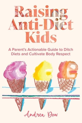 Raising Anti-Diet Kids: A Parent's Actionable Guide to Ditch Diets and Cultivate Body Respect by Dow, Andrea K.