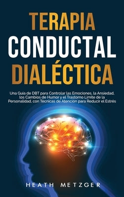 Terapia conductual dialéctica: Una guía de DBT para controlar las emociones, la ansiedad, los cambios de humor y el trastorno límite de la personalid by Metzger, Heath