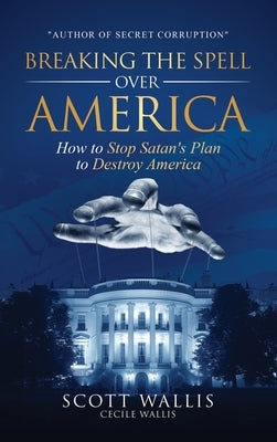 Breaking the Spell Over America: How to Stop Satan's Plan to Destroy America by Wallis, Scott