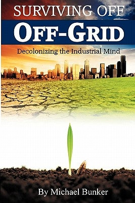 Surviving Off Off-Grid: Decolonizing the Industrial Mind Paperback Refugio Publishing