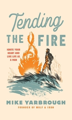 Tending the Fire: Ignite Your Heart and Live Life as a Man by Yarbrough, Mike