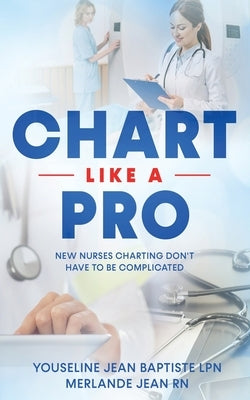 Chart Like A Pro: New Nurses Charting Don't Have To Be Complicated by Jean, Merlande