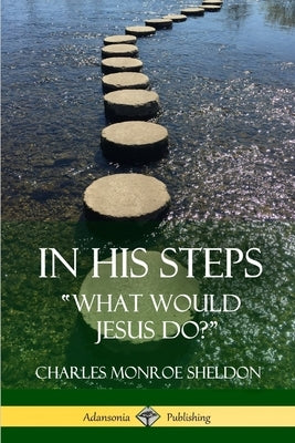 In His Steps: "What would Jesus do?" by Sheldon, Charles Monroe