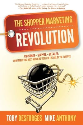 The Shopper Marketing Revolution: Consumer - Shopper - Retailer: How Marketing Must Reinvent Itself in the Age of the Shopper by Anthony, Mike