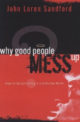 Why Good People Mess Up: Keys to Upright Living in a Seductive World by Sandford, John Loren