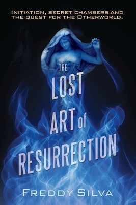 The Lost Art of Resurrection: Initiation, secret chambers and the quest for the Otherworld. Paperback Freddy Silva