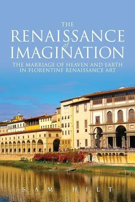 The Renaissance of Imagination: The Marriage of Heaven and Earth in Florentine Renaissance Art by Hilt, Sam