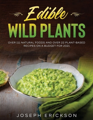Edible Wild Plants: Over 111 Natural Foods and Over 22 Plant- Based Recipes On A Budget For 2021 by Erickson, Joseph
