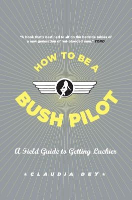 How to Be a Bush Pilot: A Field Guide to Getting Luckier by Dey, Claudia