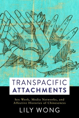 Transpacific Attachments: Sex Work, Media Networks, and Affective Histories of Chineseness by Wong, Lily