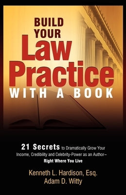 Build Your Law Practice with a Book: 21 Secrets to Dramatically Grow Your Income, Credibility and Celebrity-Power as an Author by Hardison, Kenneth