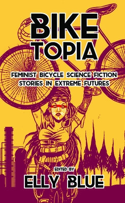 Biketopia: Feminist Bicycle Science Fiction Stories in Extreme Futures Paperback Elly Blue Publishing