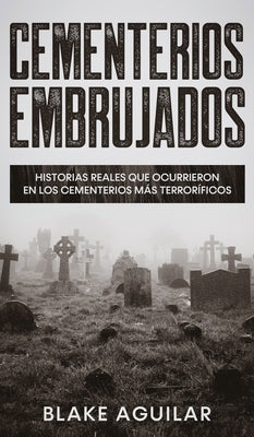 Cementerios Embrujados: Historias Reales que Ocurrieron en los Cementerios más Terroríficos by Aguilar, Blake